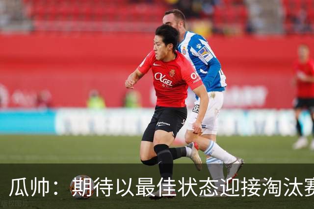 瓜帅：期待以最佳状态迎接淘汰赛 小组赛踢得很顺